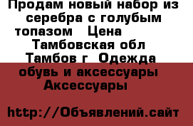 Продам новый набор из серебра с голубым топазом › Цена ­ 2 800 - Тамбовская обл., Тамбов г. Одежда, обувь и аксессуары » Аксессуары   